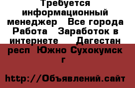 Требуется информационный менеджер - Все города Работа » Заработок в интернете   . Дагестан респ.,Южно-Сухокумск г.